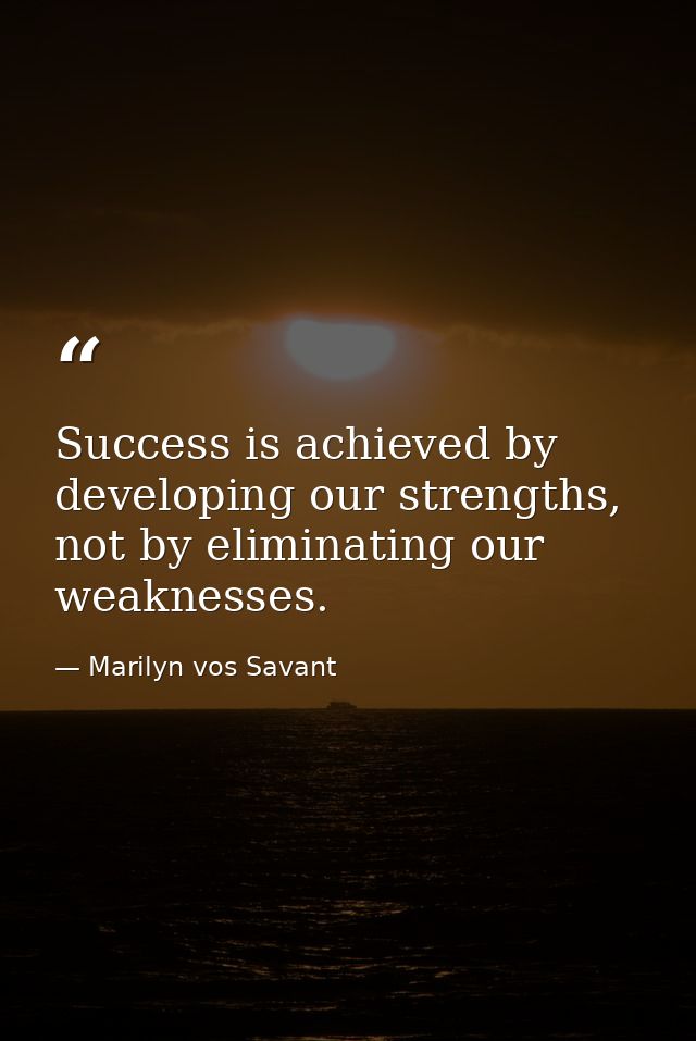 Success is achieved by developing our strengths, not by eliminating our weaknesses. — Marilyn vos Savant