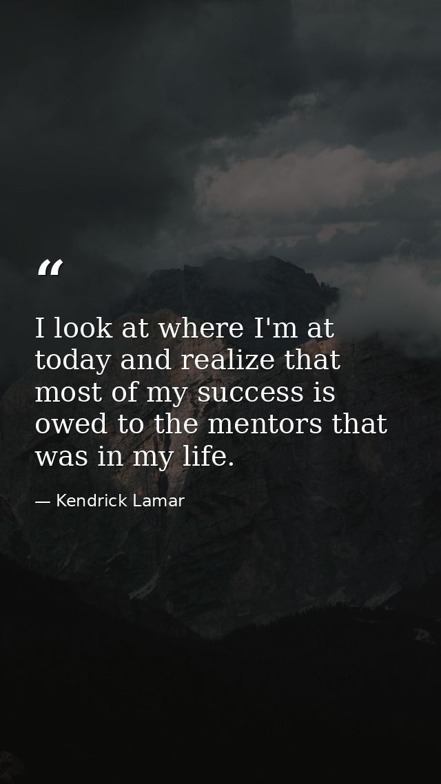I look at where I'm at today and realize that most of my success is owed to the mentors that was in my life. — Kendrick Lamar