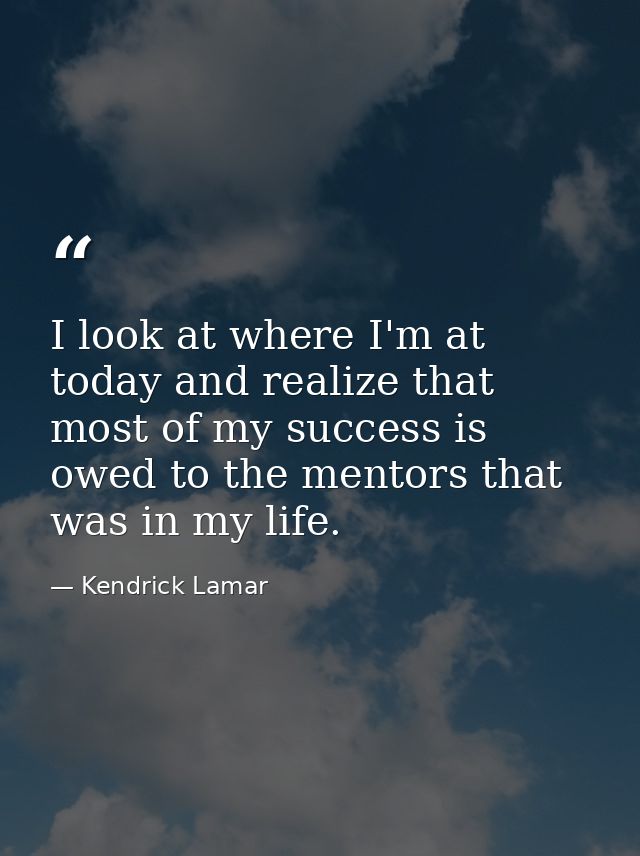 I look at where I'm at today and realize that most of my success is owed to the mentors that was in my life. — Kendrick Lamar