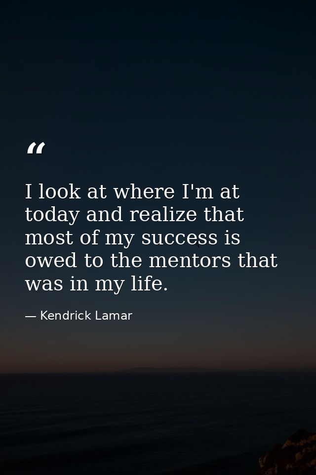 I look at where I'm at today and realize that most of my success is owed to the mentors that was in my life. — Kendrick Lamar
