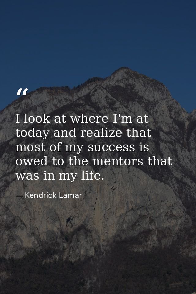 I look at where I'm at today and realize that most of my success is owed to the mentors that was in my life. — Kendrick Lamar