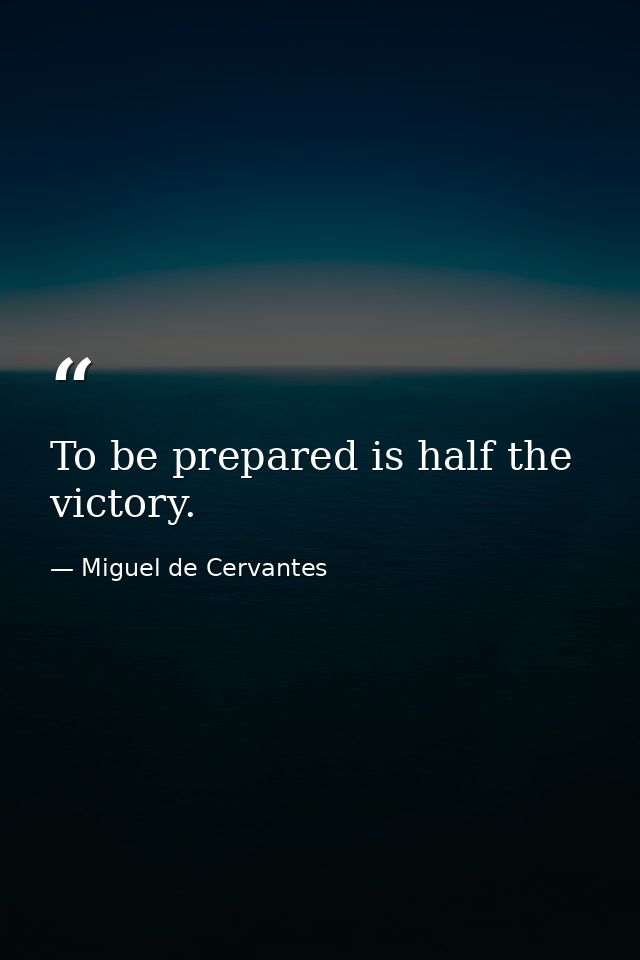 To be prepared is half the victory. — Miguel de Cervantes