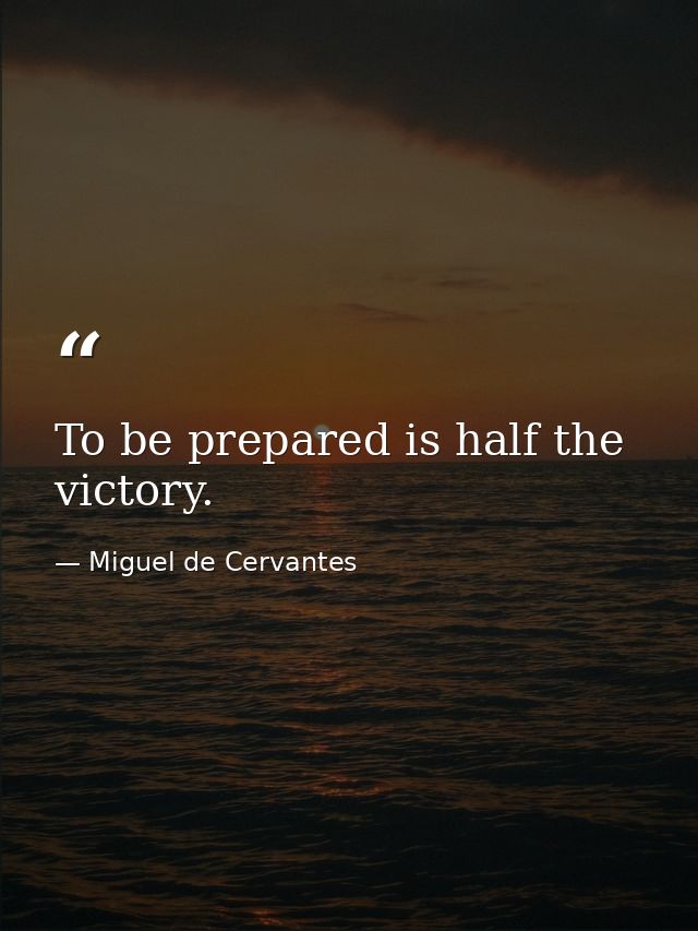 To be prepared is half the victory. — Miguel de Cervantes