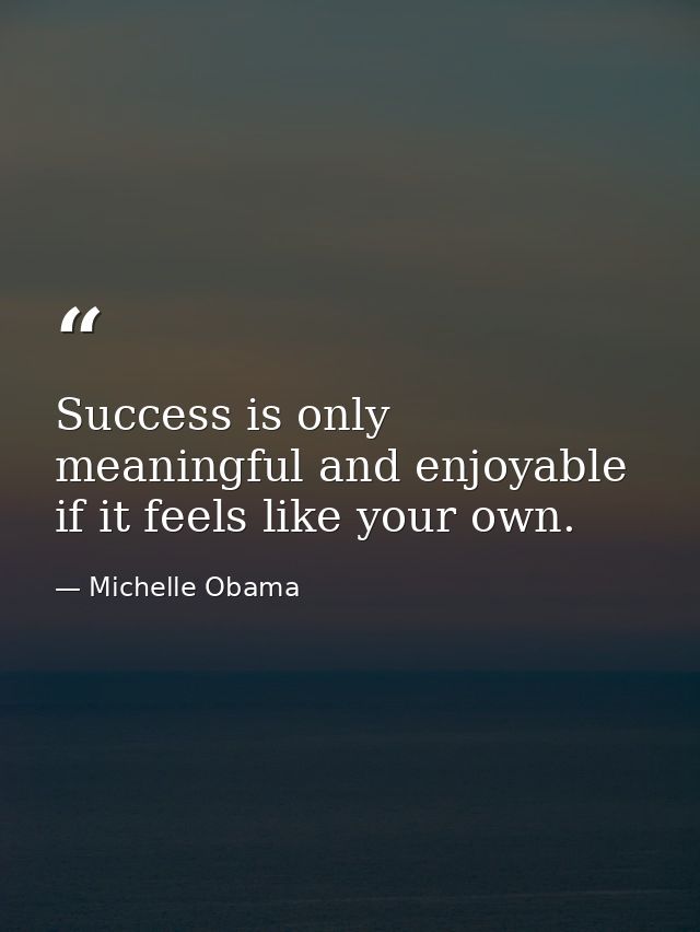 Success is only meaningful and enjoyable if it feels like your own. — Michelle Obama
