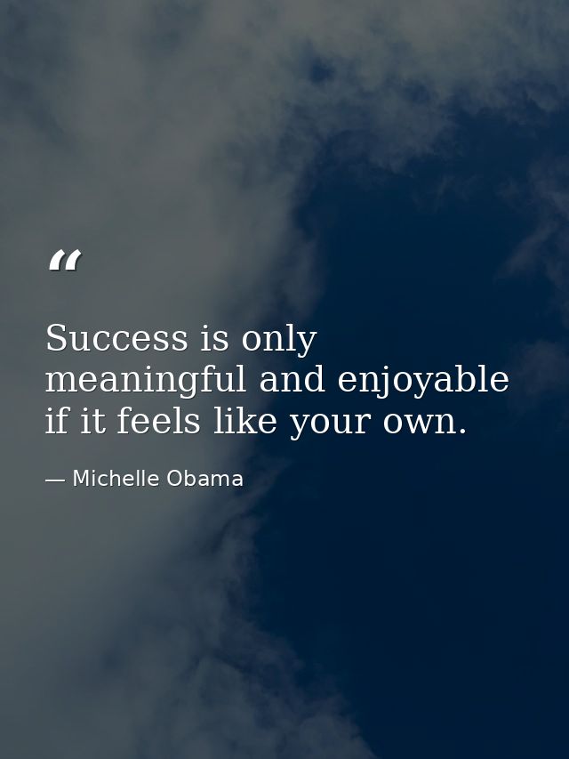 Success is only meaningful and enjoyable if it feels like your own. — Michelle Obama