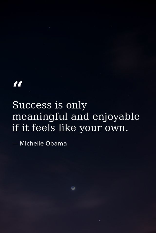 Success is only meaningful and enjoyable if it feels like your own. — Michelle Obama