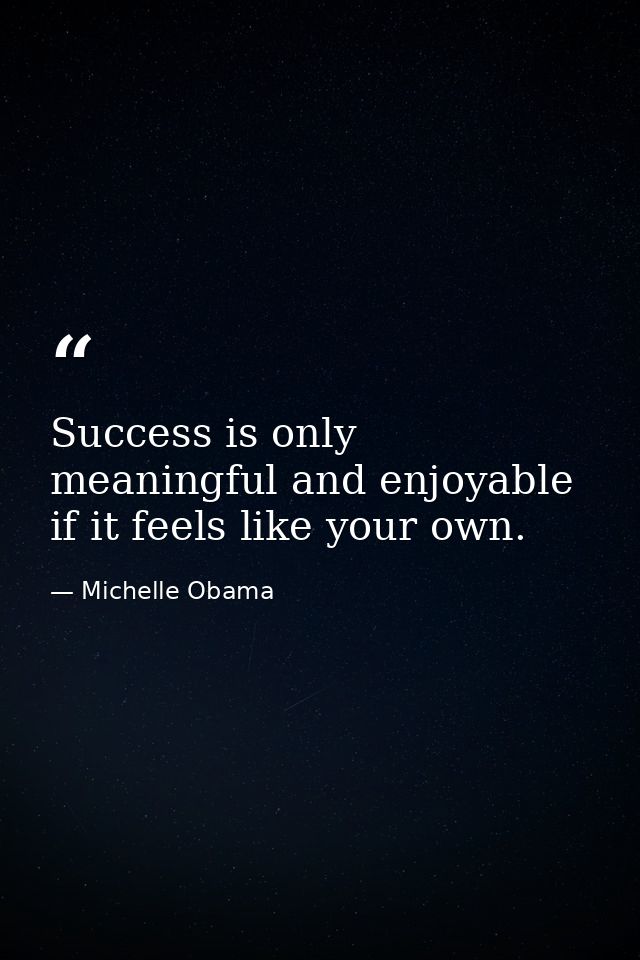Success is only meaningful and enjoyable if it feels like your own. — Michelle Obama