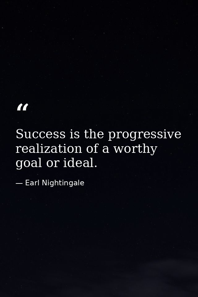 Success is the progressive realization of a worthy goal or ideal. — Earl Nightingale