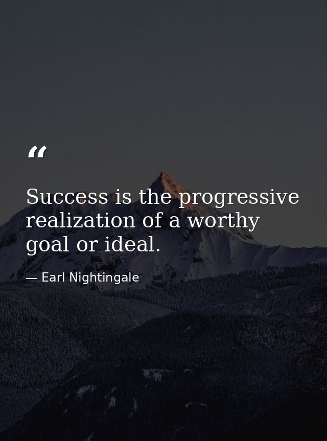 Success is the progressive realization of a worthy goal or ideal. — Earl Nightingale