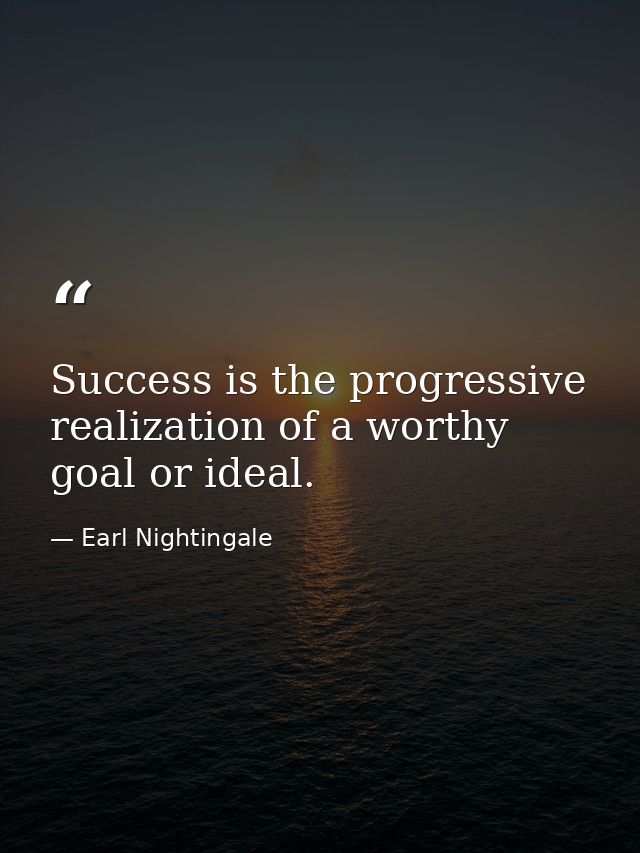 Success is the progressive realization of a worthy goal or ideal. — Earl Nightingale