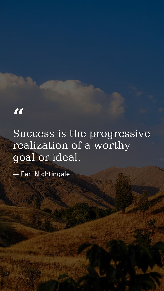 Success is the progressive realization of a worthy goal or ideal. — Earl Nightingale
