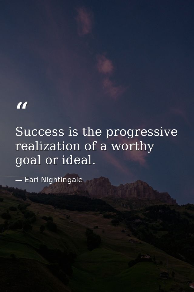 Success is the progressive realization of a worthy goal or ideal. — Earl Nightingale