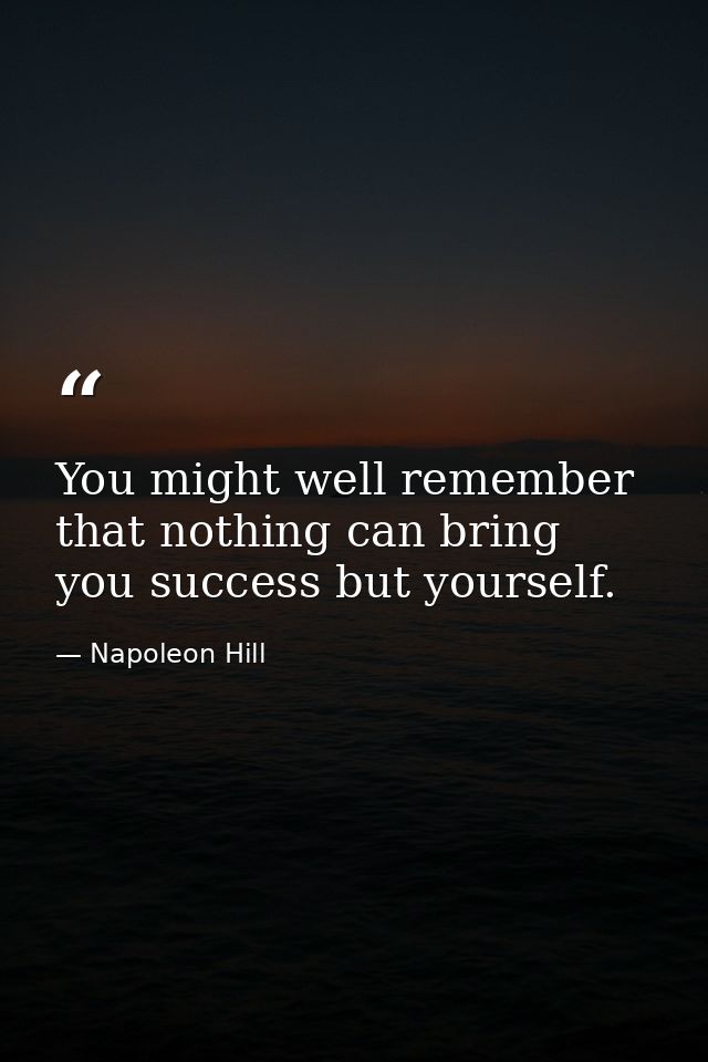 You might well remember that nothing can bring you success but yourself. — Napoleon Hill