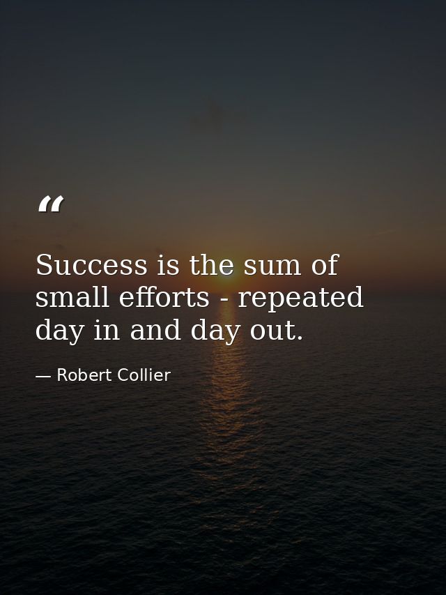 Success is the sum of small efforts - repeated day in and day out. — Robert Collier