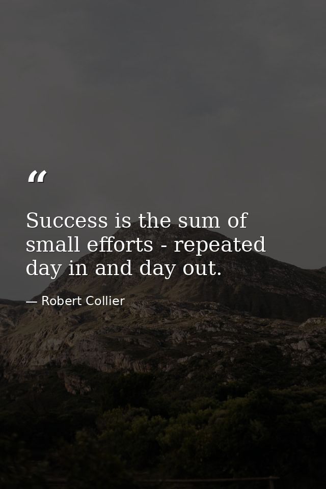 Success is the sum of small efforts - repeated day in and day out. — Robert Collier
