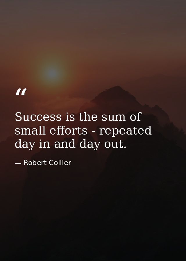 Success is the sum of small efforts - repeated day in and day out. — Robert Collier