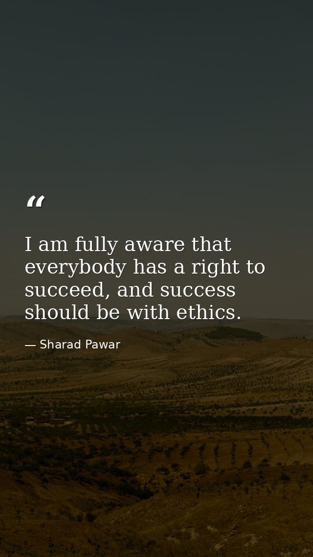 I am fully aware that everybody has a right to succeed, and success should be with ethics. — Sharad Pawar