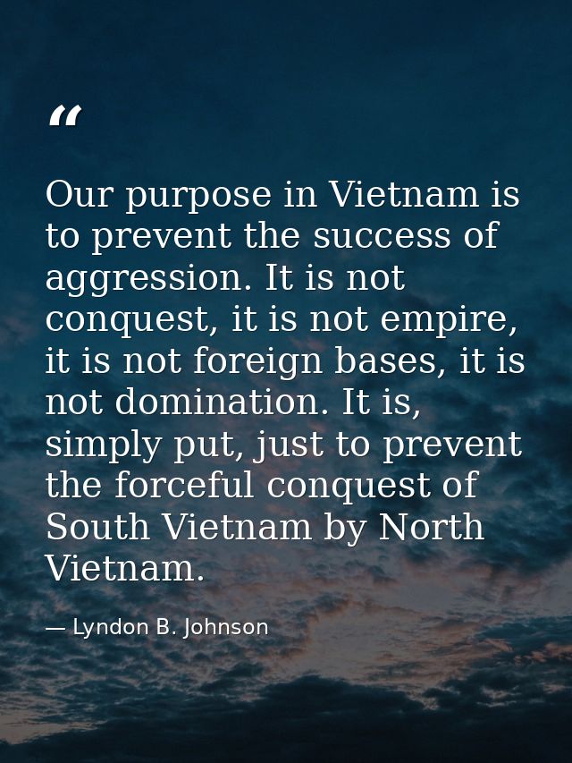 Our purpose in Vietnam is to prevent the success of aggression. It is not conquest, it is not empire, it is not foreign  — Lyndon B. Johnson