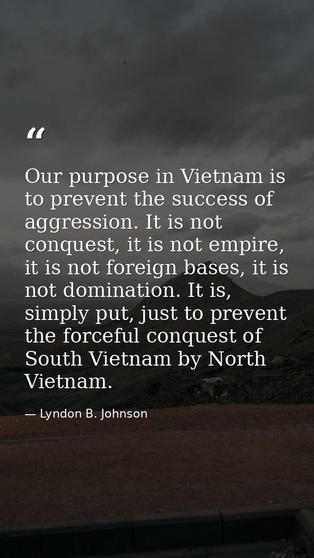 Our purpose in Vietnam is to prevent the success of aggression. It is not conquest, it is not empire, it is not foreign  — Lyndon B. Johnson