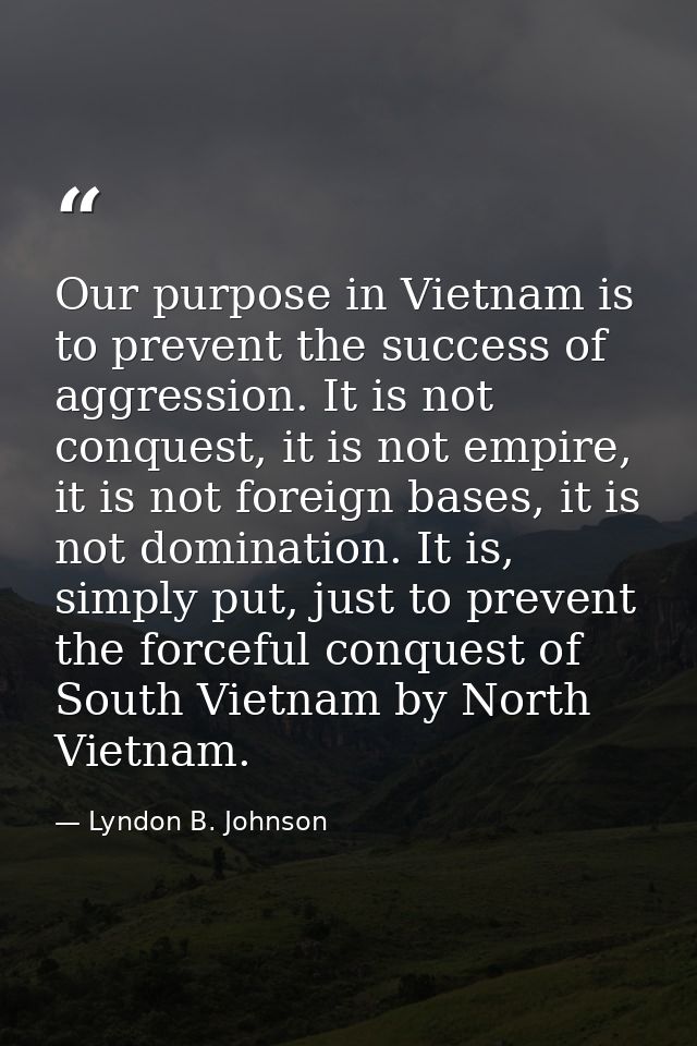 Our purpose in Vietnam is to prevent the success of aggression. It is not conquest, it is not empire, it is not foreign  — Lyndon B. Johnson
