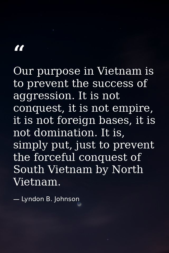 Our purpose in Vietnam is to prevent the success of aggression. It is not conquest, it is not empire, it is not foreign  — Lyndon B. Johnson