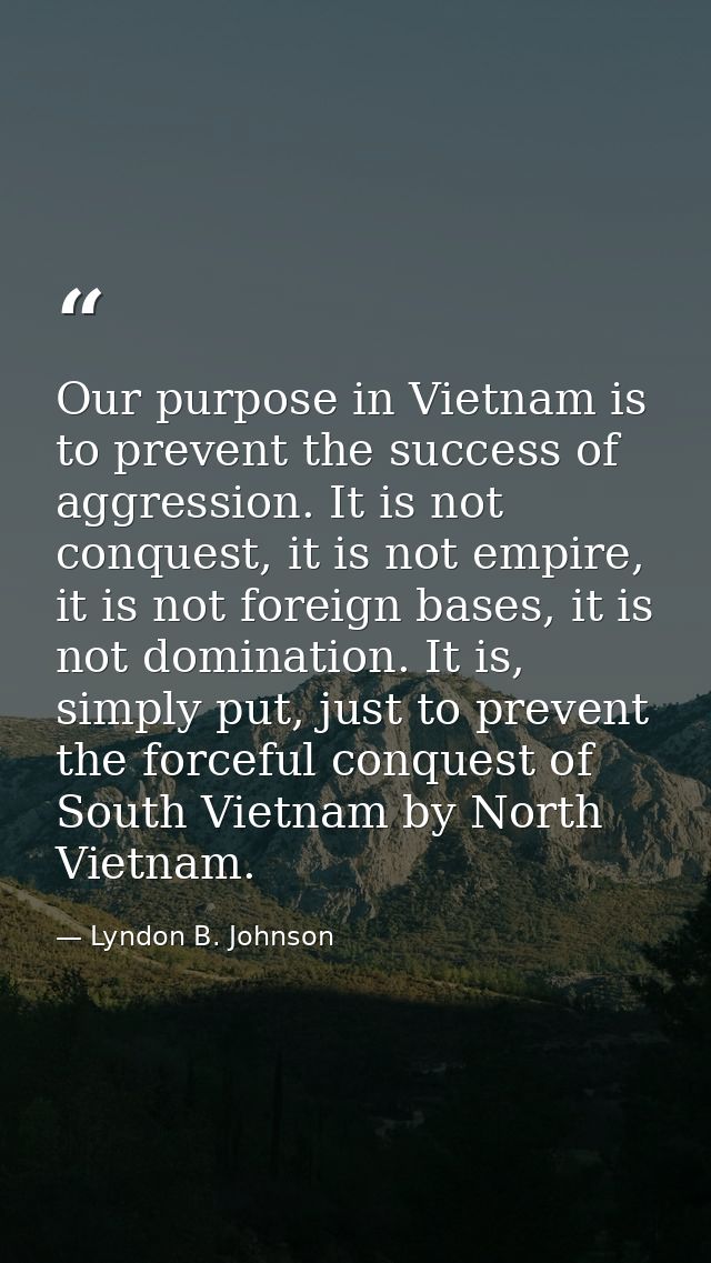 Our purpose in Vietnam is to prevent the success of aggression. It is not conquest, it is not empire, it is not foreign  — Lyndon B. Johnson