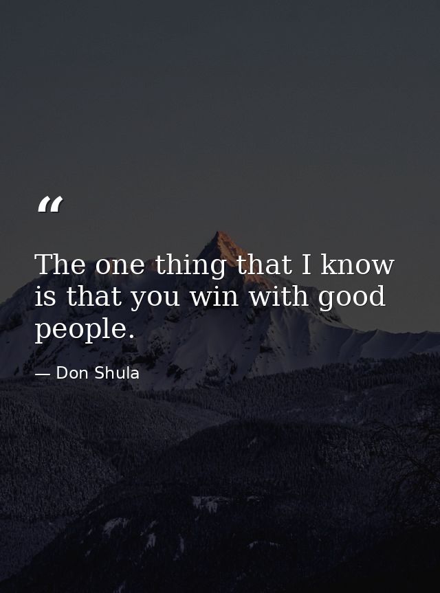 The one thing that I know is that you win with good people. — Don Shula