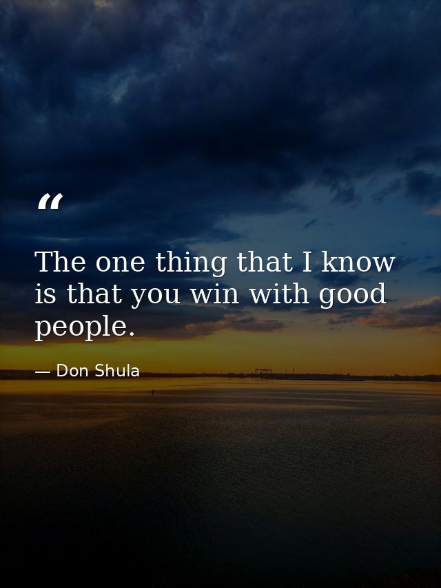 The one thing that I know is that you win with good people. — Don Shula
