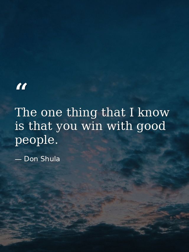 The one thing that I know is that you win with good people. — Don Shula