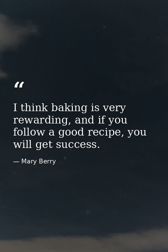 I think baking is very rewarding, and if you follow a good recipe, you will get success. — Mary Berry