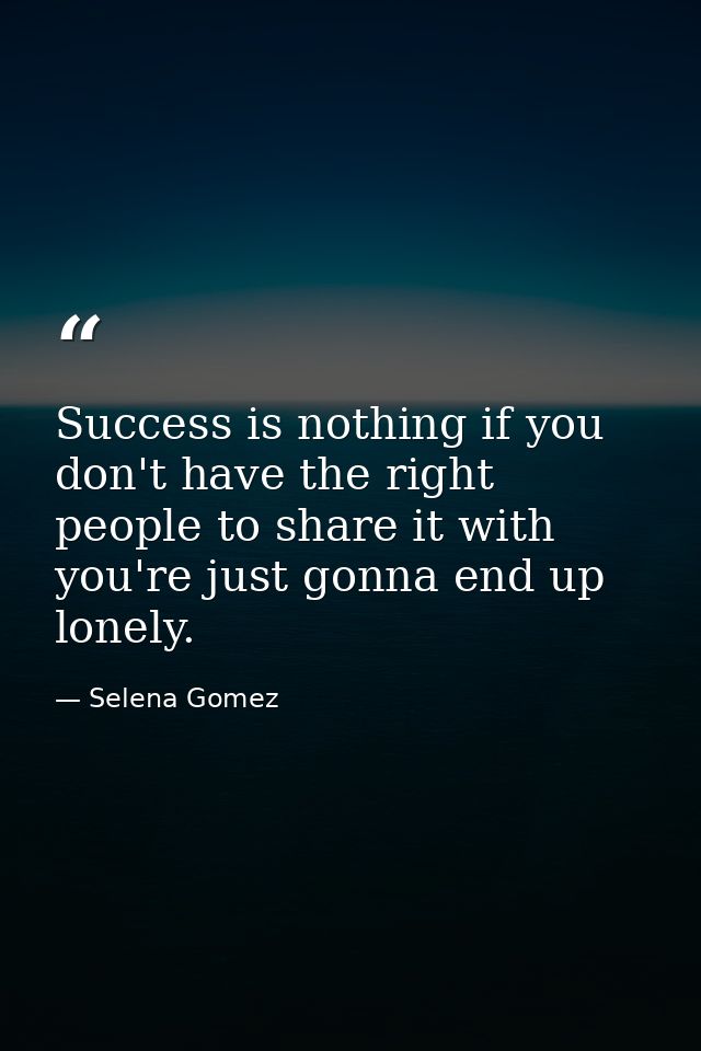Success is nothing if you don't have the right people to share it with you're just gonna end up lonely. — Selena Gomez