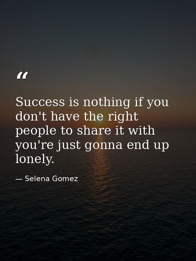 Success is nothing if you don't have the right people to share it with you're just gonna end up lonely. — Selena Gomez