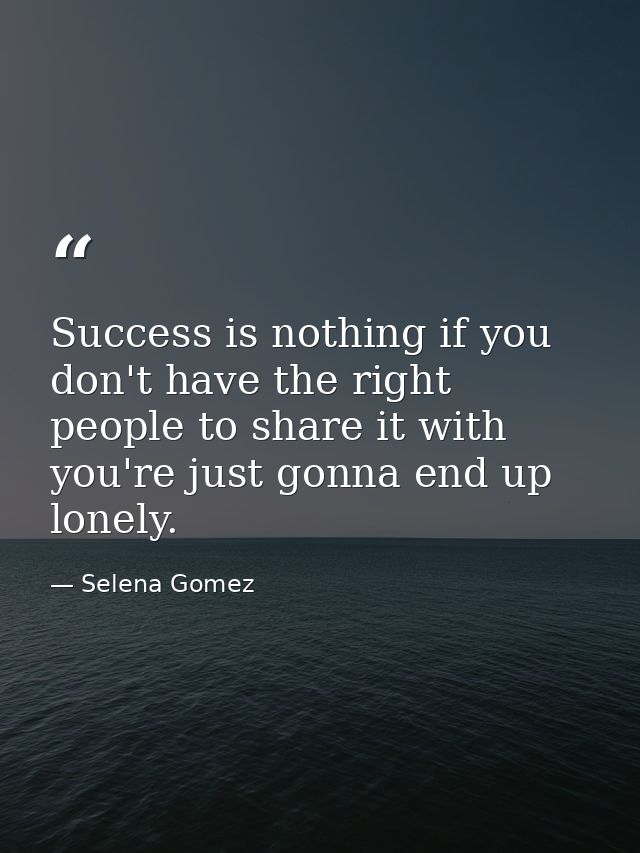 Success is nothing if you don't have the right people to share it with you're just gonna end up lonely. — Selena Gomez