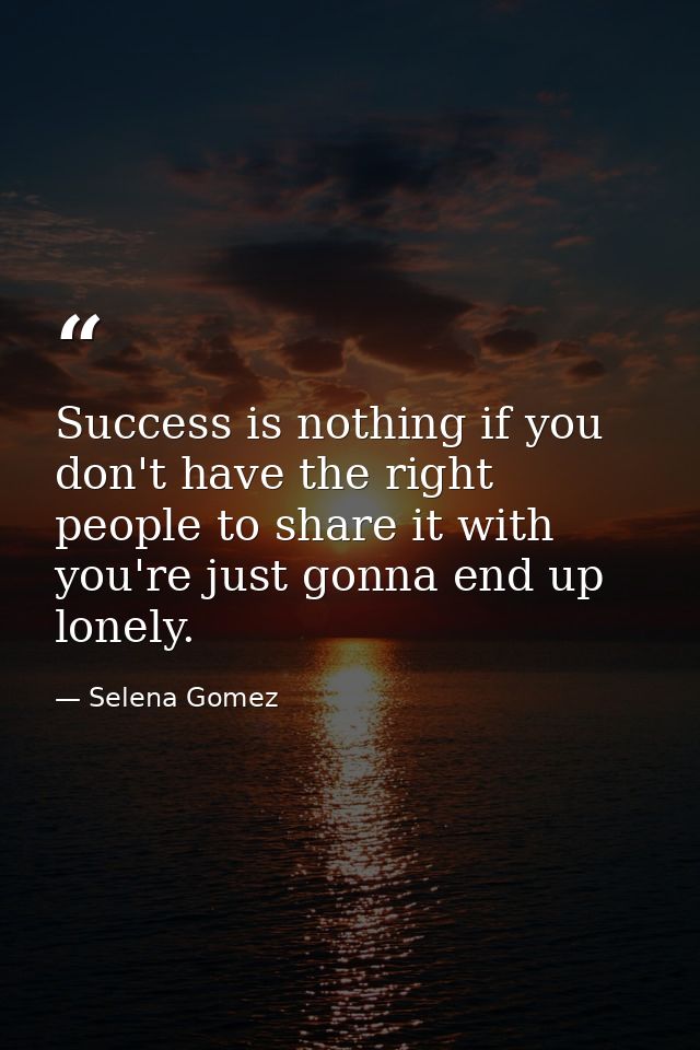 Success is nothing if you don't have the right people to share it with you're just gonna end up lonely. — Selena Gomez