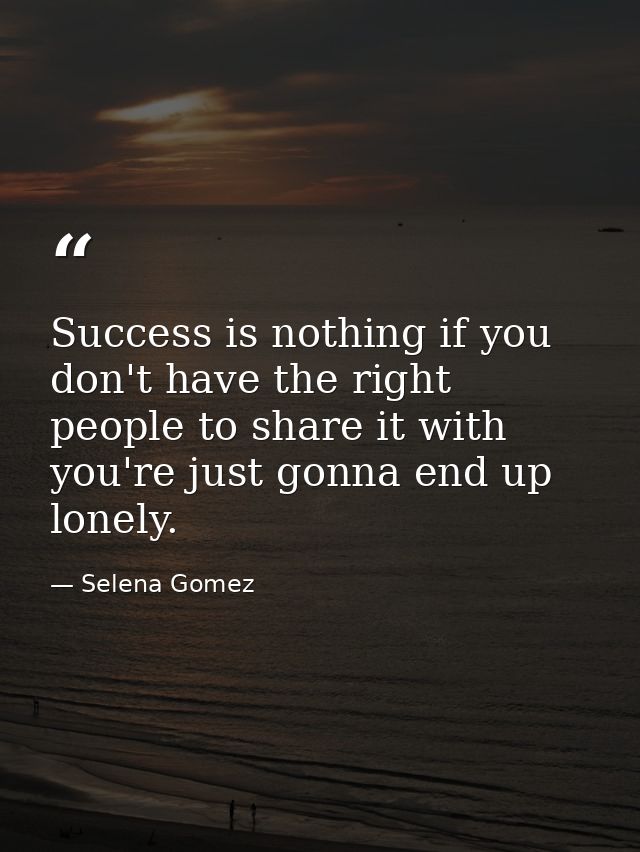 Success is nothing if you don't have the right people to share it with you're just gonna end up lonely. — Selena Gomez