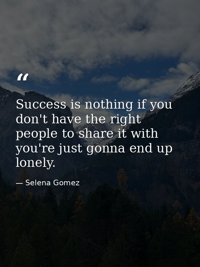 Success is nothing if you don't have the right people to share it with you're just gonna end up lonely. — Selena Gomez
