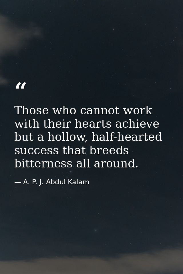 Those who cannot work with their hearts achieve but a hollow, half-hearted success that breeds bitterness all around. — A. P. J. Abdul Kalam