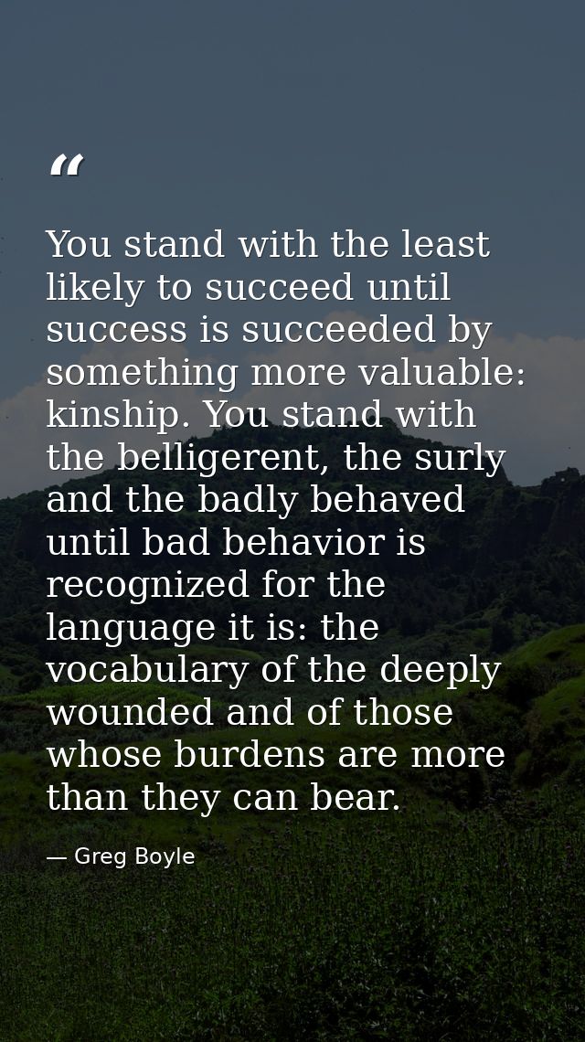 You stand with the least likely to succeed until success is succeeded by something more valuable: kinship. You stand wit — Greg Boyle