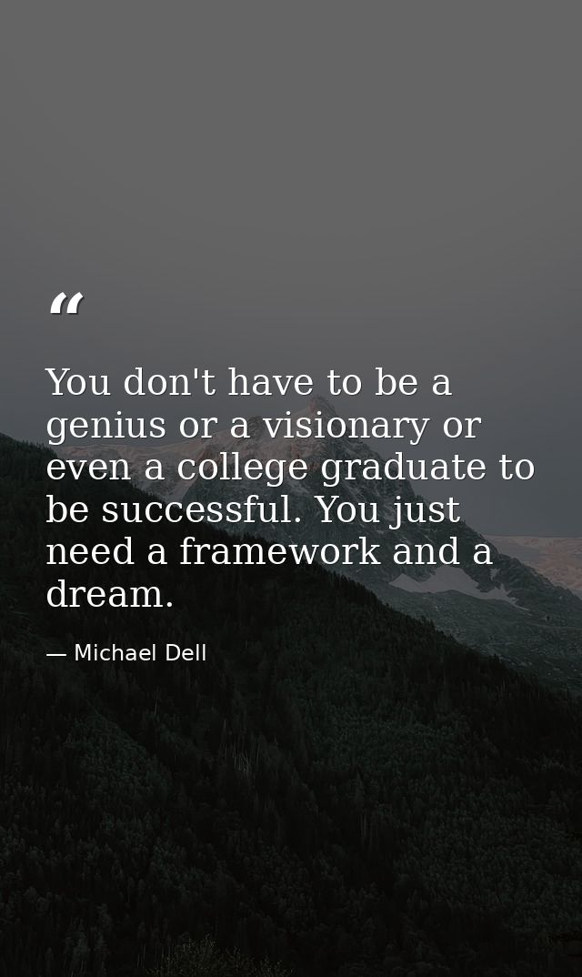 You don't have to be a genius or a visionary or even a college graduate to be successful. You just need a framework and  — Michael Dell