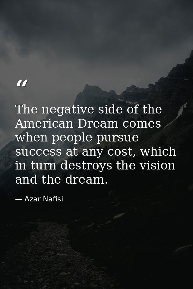 The negative side of the American Dream comes when people pursue success at any cost, which in turn destroys the vision  — Azar Nafisi