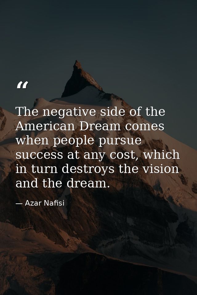The negative side of the American Dream comes when people pursue success at any cost, which in turn destroys the vision  — Azar Nafisi
