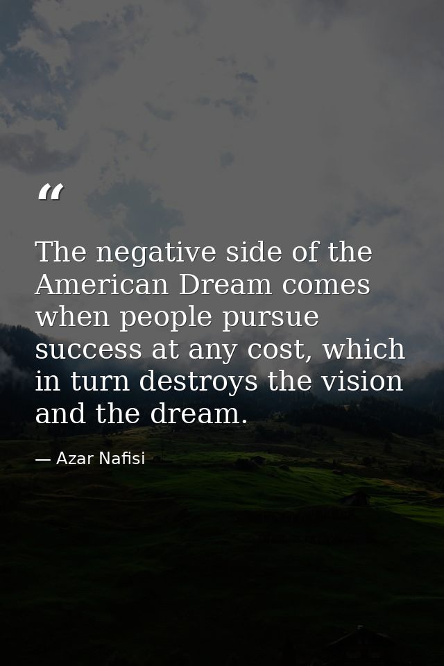 The negative side of the American Dream comes when people pursue success at any cost, which in turn destroys the vision  — Azar Nafisi