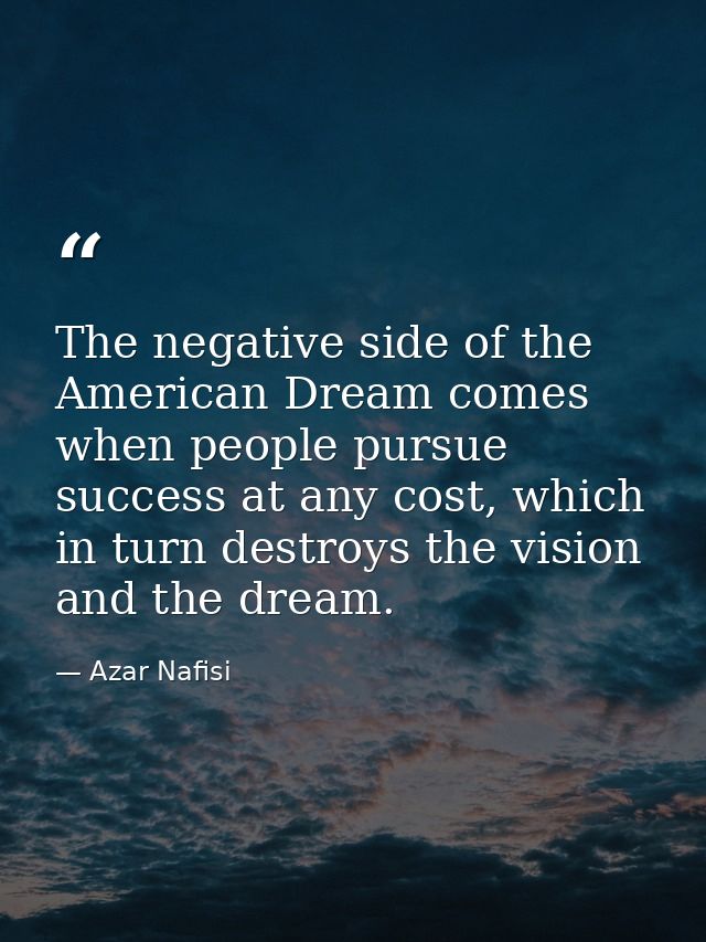 The negative side of the American Dream comes when people pursue success at any cost, which in turn destroys the vision  — Azar Nafisi