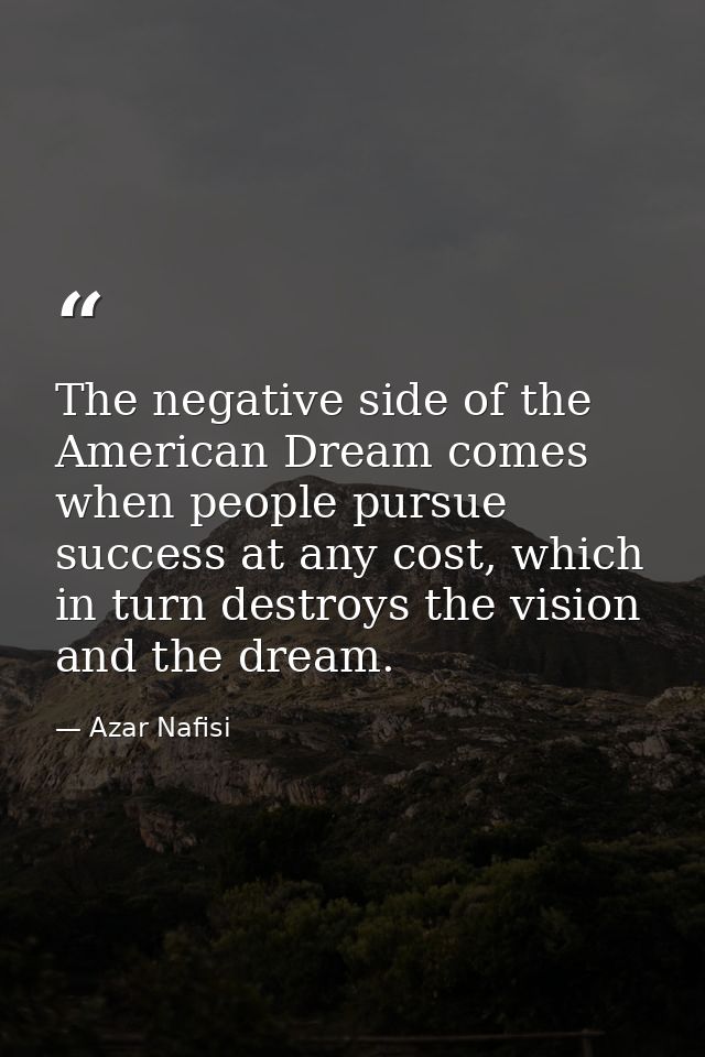 The negative side of the American Dream comes when people pursue success at any cost, which in turn destroys the vision  — Azar Nafisi