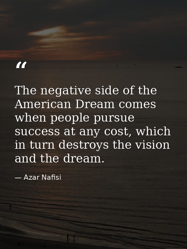 The negative side of the American Dream comes when people pursue success at any cost, which in turn destroys the vision  — Azar Nafisi