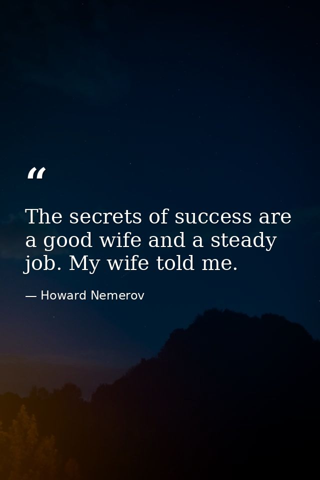 The secrets of success are a good wife and a steady job. My wife told me. — Howard Nemerov