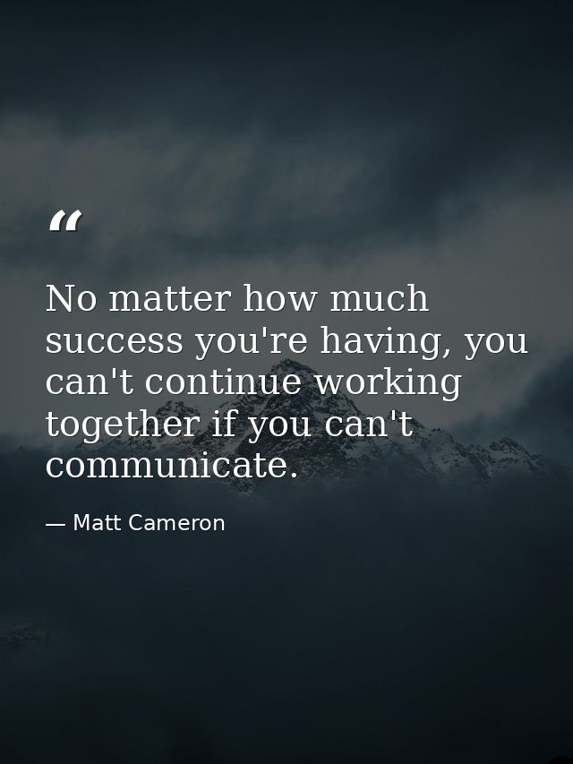 No matter how much success you're having, you can't continue working together if you can't communicate. — Matt Cameron