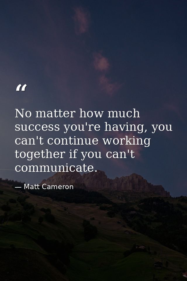 No matter how much success you're having, you can't continue working together if you can't communicate. — Matt Cameron