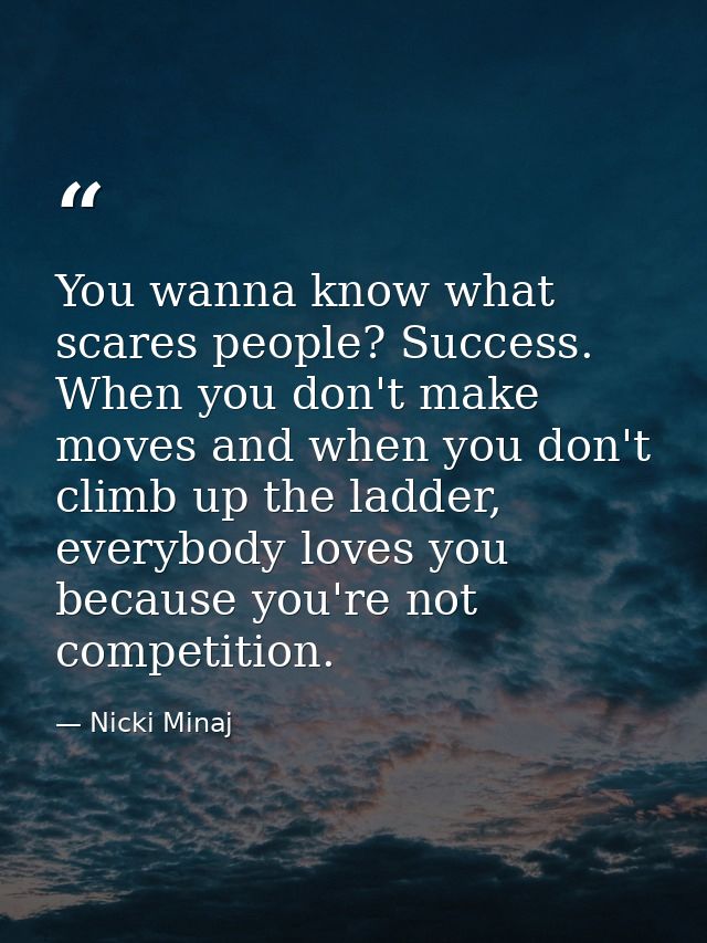 You wanna know what scares people? Success. When you don't make moves and when you don't climb up the ladder, everybody  — Nicki Minaj