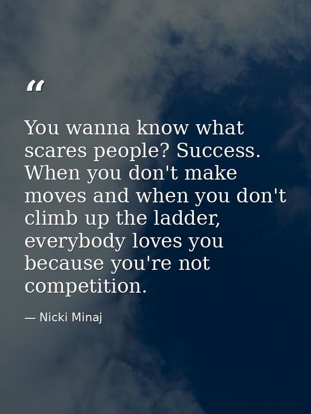 You wanna know what scares people? Success. When you don't make moves and when you don't climb up the ladder, everybody  — Nicki Minaj